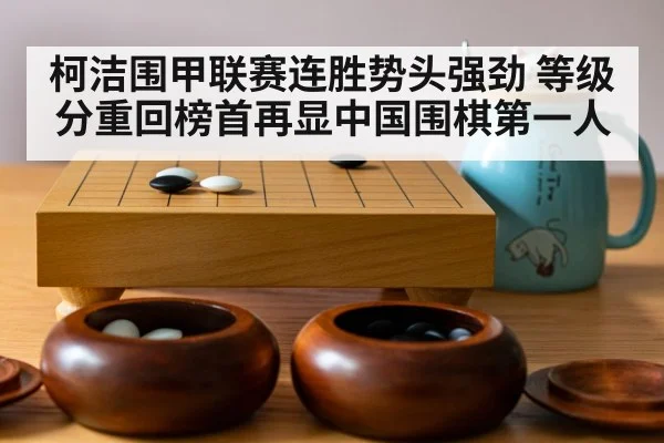柯洁围甲联赛连胜势头强劲 等级分重回榜首再显中国围棋第一人