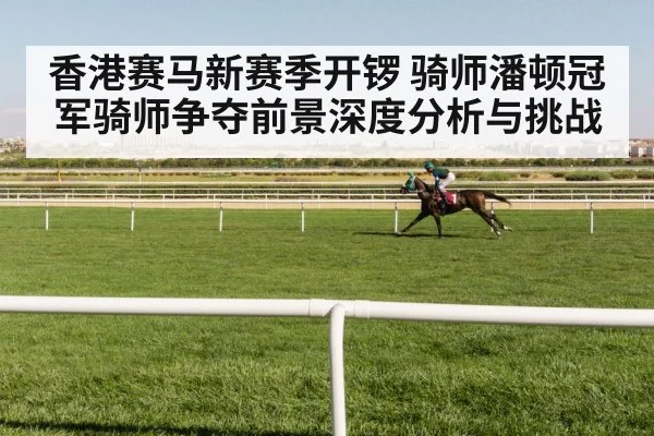 香港赛马新赛季开锣 骑师潘顿冠军骑师争夺前景深度分析与挑战
