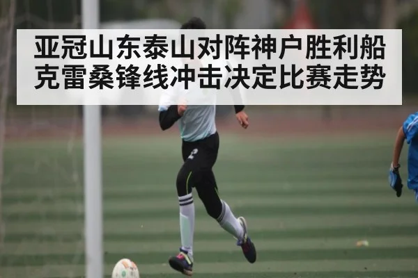 亚冠山东泰山对阵神户胜利船 克雷桑锋线冲击决定比赛走势
