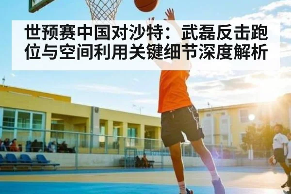 世预赛中国对沙特：武磊反击跑位与空间利用关键细节深度解析