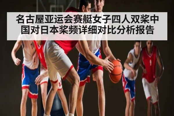 名古屋亚运会赛艇女子四人双桨中国对日本桨频详细对比分析报告