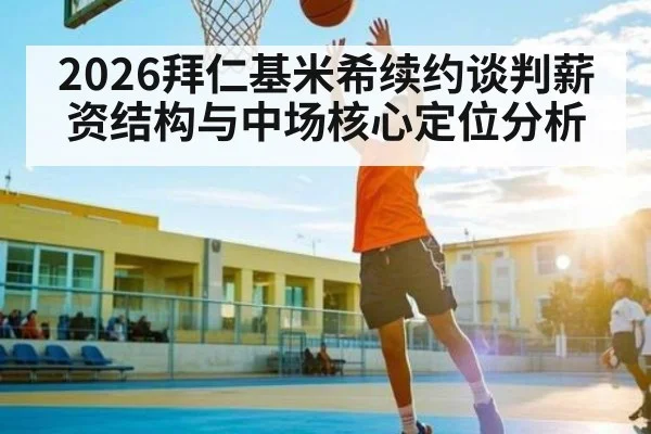 2026拜仁基米希续约谈判薪资结构与中场核心定位分析